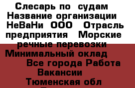 Слесарь по  судам › Название организации ­ НеВаНи, ООО › Отрасль предприятия ­ Морские, речные перевозки › Минимальный оклад ­ 90 000 - Все города Работа » Вакансии   . Тюменская обл.,Тюмень г.